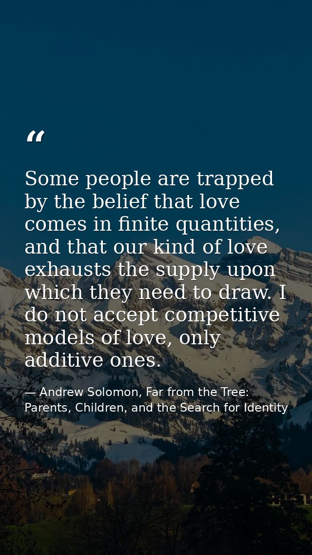 Some people are trapped by the belief that love comes in finite quantities, and that our kind of love exhausts the suppl — Andrew Solomon, Far from the Tree: Parents, Children, and the Search for Identity