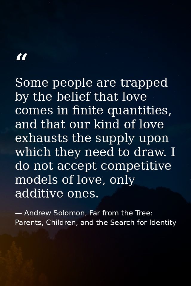 Some people are trapped by the belief that love comes in finite quantities, and that our kind of love exhausts the suppl — Andrew Solomon, Far from the Tree: Parents, Children, and the Search for Identity