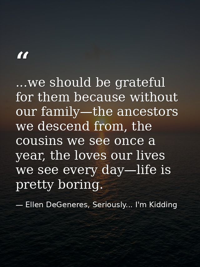 ...we should be grateful for them because without our family—the ancestors we descend from, the cousins we see once a ye — Ellen DeGeneres, Seriously... I'm Kidding