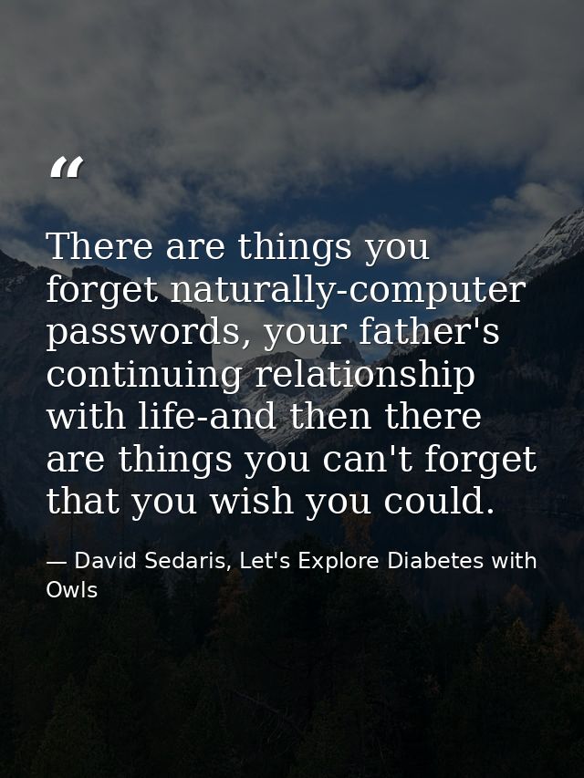 There are things you forget naturally-computer passwords, your father's continuing relationship with life-and then there — David Sedaris, Let's Explore Diabetes with Owls