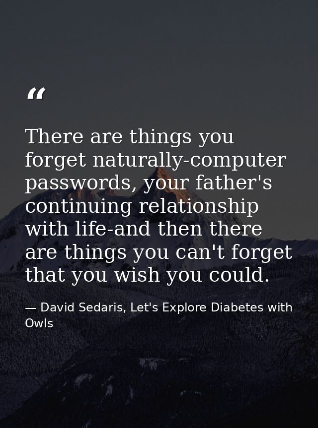 There are things you forget naturally-computer passwords, your father's continuing relationship with life-and then there — David Sedaris, Let's Explore Diabetes with Owls