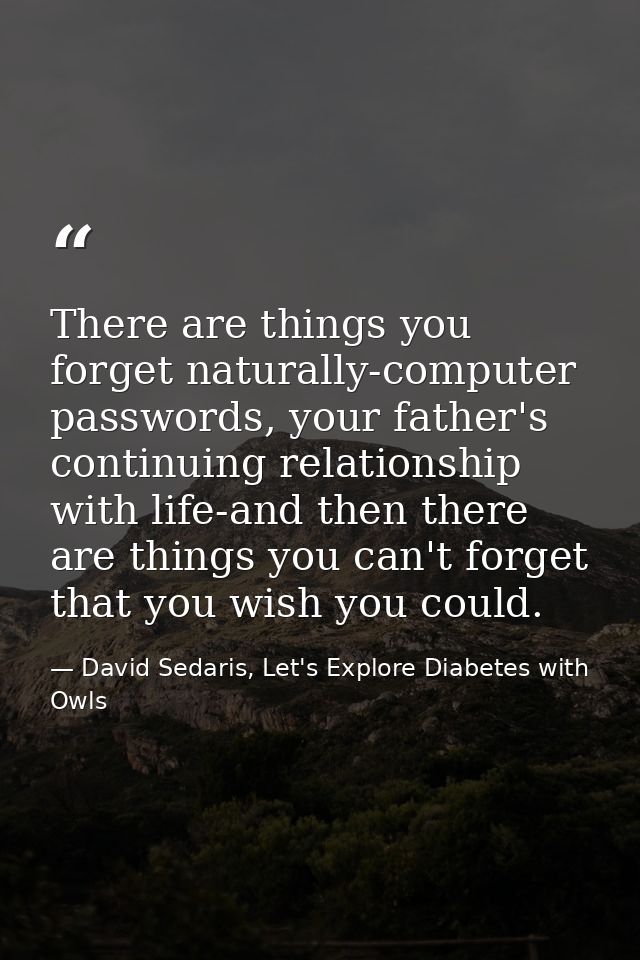 There are things you forget naturally-computer passwords, your father's continuing relationship with life-and then there — David Sedaris, Let's Explore Diabetes with Owls