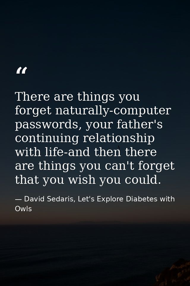 There are things you forget naturally-computer passwords, your father's continuing relationship with life-and then there — David Sedaris, Let's Explore Diabetes with Owls