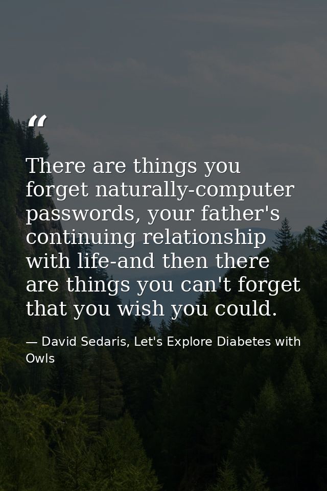 There are things you forget naturally-computer passwords, your father's continuing relationship with life-and then there — David Sedaris, Let's Explore Diabetes with Owls