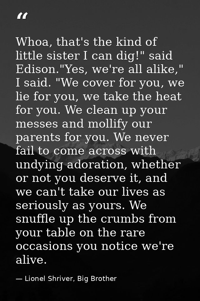 Whoa, that's the kind of little sister I can dig!" said Edison."Yes, we're all alike," I said. "We cover for you, we lie — Lionel Shriver, Big Brother
