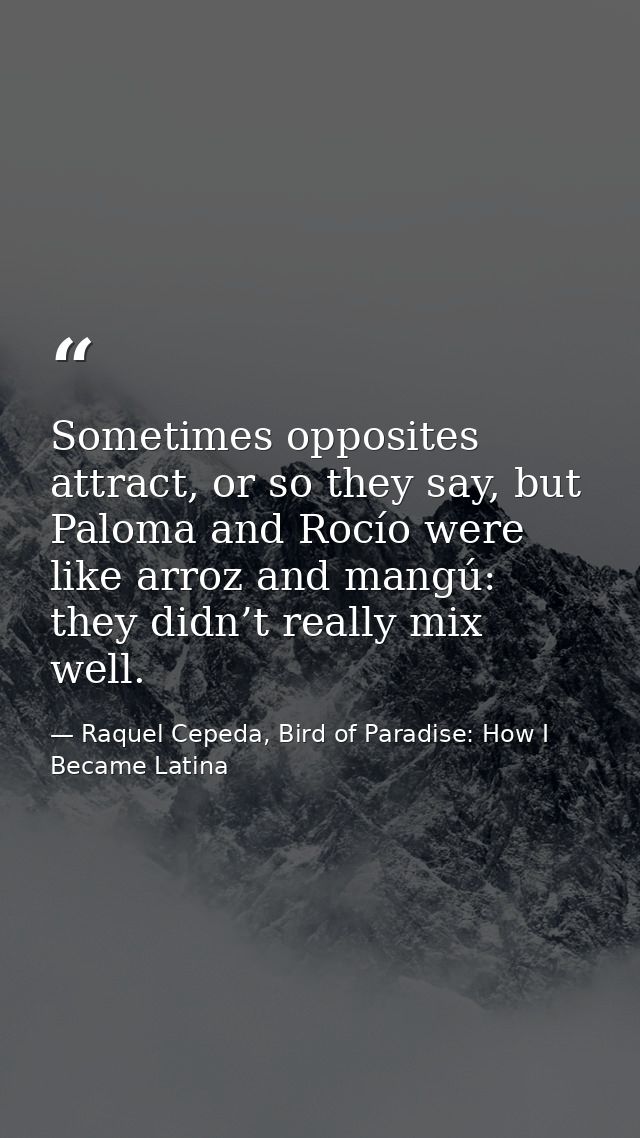 Sometimes opposites attract, or so they say, but Paloma and Rocío were like arroz and mangú: they didn’t really mix well — Raquel Cepeda, Bird of Paradise: How I Became Latina