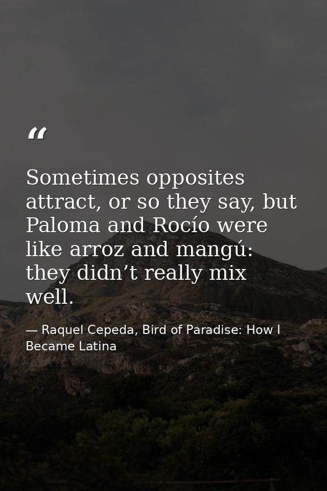 Sometimes opposites attract, or so they say, but Paloma and Rocío were like arroz and mangú: they didn’t really mix well — Raquel Cepeda, Bird of Paradise: How I Became Latina