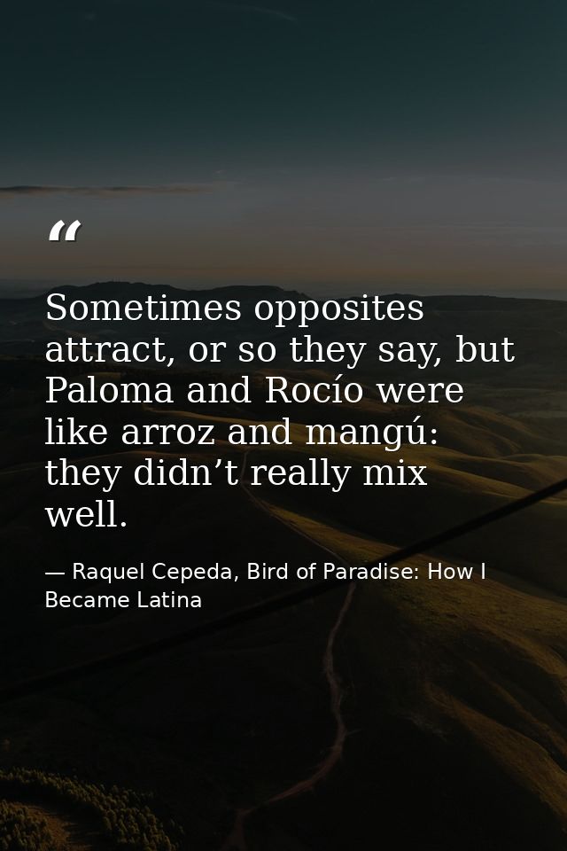 Sometimes opposites attract, or so they say, but Paloma and Rocío were like arroz and mangú: they didn’t really mix well — Raquel Cepeda, Bird of Paradise: How I Became Latina