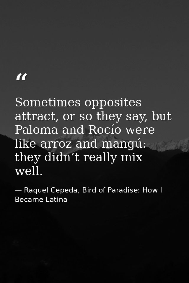 Sometimes opposites attract, or so they say, but Paloma and Rocío were like arroz and mangú: they didn’t really mix well — Raquel Cepeda, Bird of Paradise: How I Became Latina