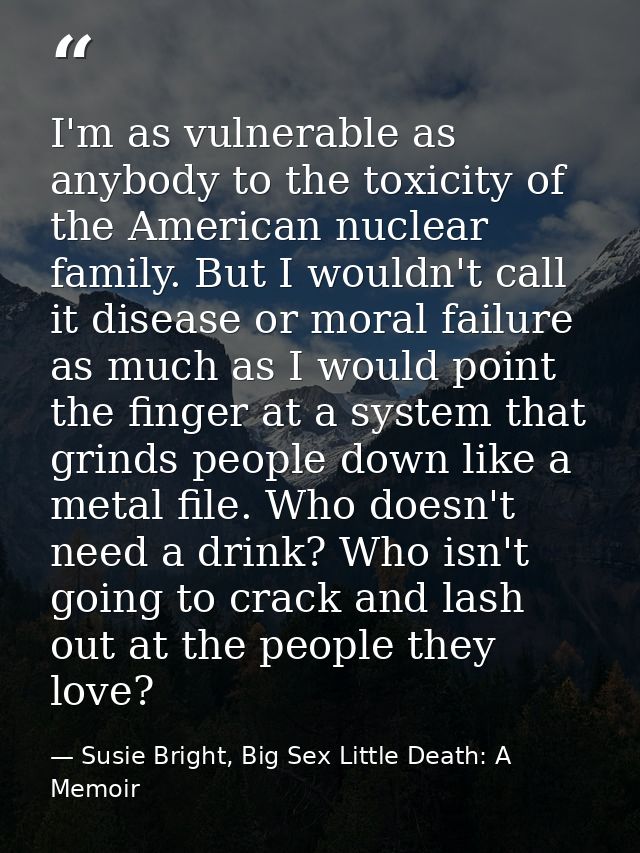 I'm as vulnerable as anybody to the toxicity of the American nuclear family. But I wouldn't call it disease or moral fai — Susie Bright, Big Sex Little Death: A Memoir