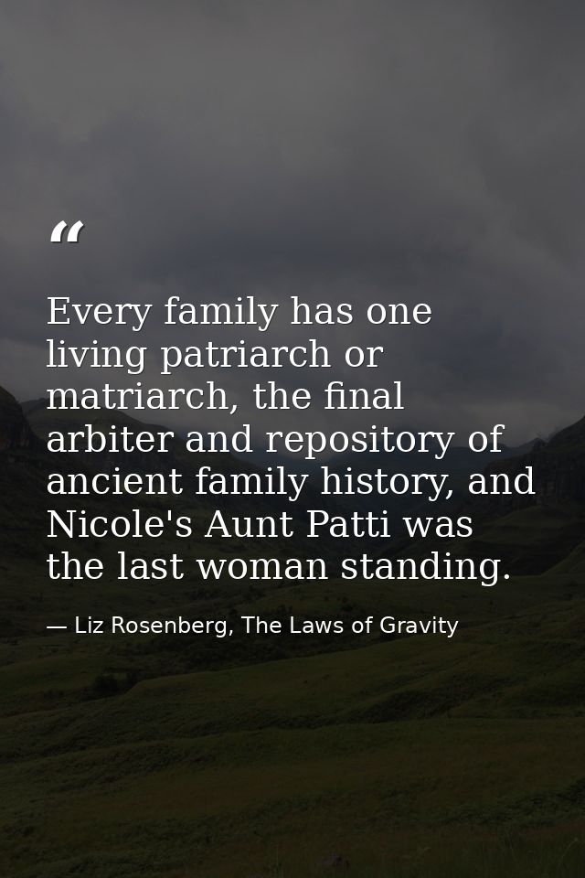 Every family has one living patriarch or matriarch, the final arbiter and repository of ancient family history, and Nico — Liz Rosenberg, The Laws of Gravity