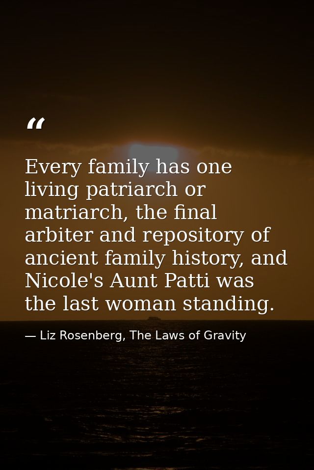 Every family has one living patriarch or matriarch, the final arbiter and repository of ancient family history, and Nico — Liz Rosenberg, The Laws of Gravity