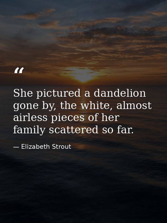 She pictured a dandelion gone by, the white, almost airless pieces of her family scattered so far. — Elizabeth Strout
