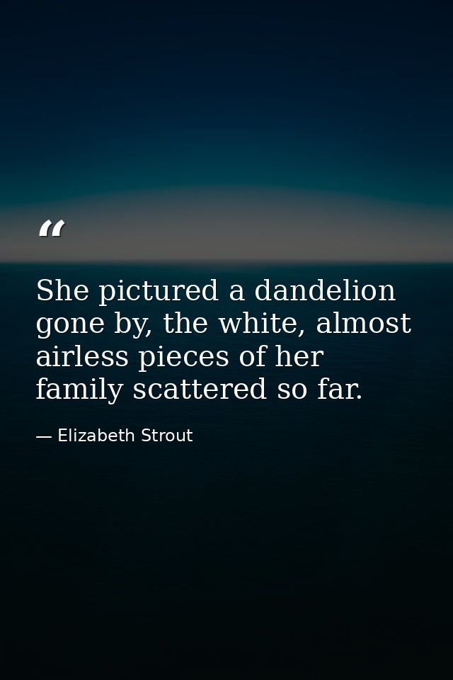 She pictured a dandelion gone by, the white, almost airless pieces of her family scattered so far. — Elizabeth Strout
