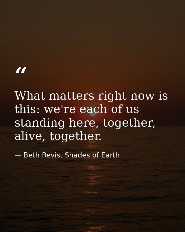 What matters right now is this: we're each of us standing here, together, alive, together. — Beth Revis, Shades of Earth