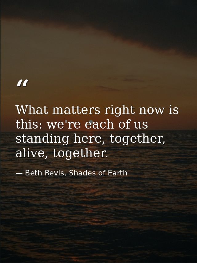 What matters right now is this: we're each of us standing here, together, alive, together. — Beth Revis, Shades of Earth