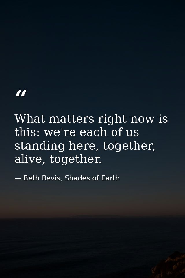 What matters right now is this: we're each of us standing here, together, alive, together. — Beth Revis, Shades of Earth