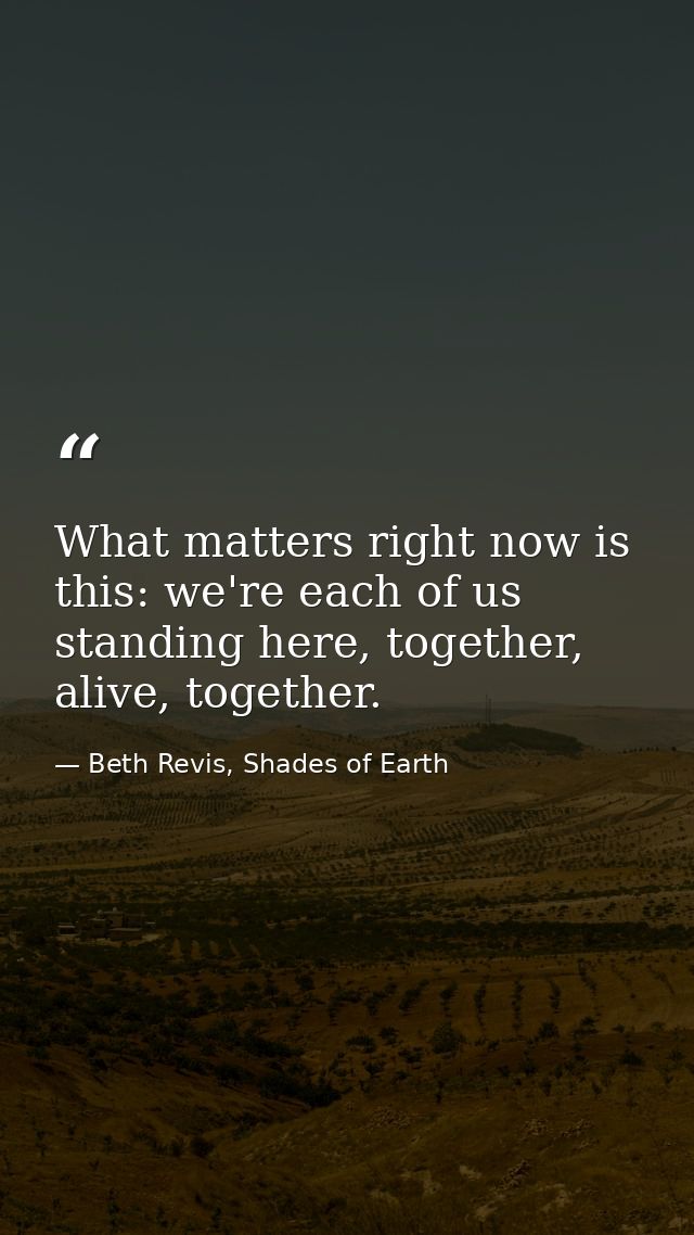 What matters right now is this: we're each of us standing here, together, alive, together. — Beth Revis, Shades of Earth