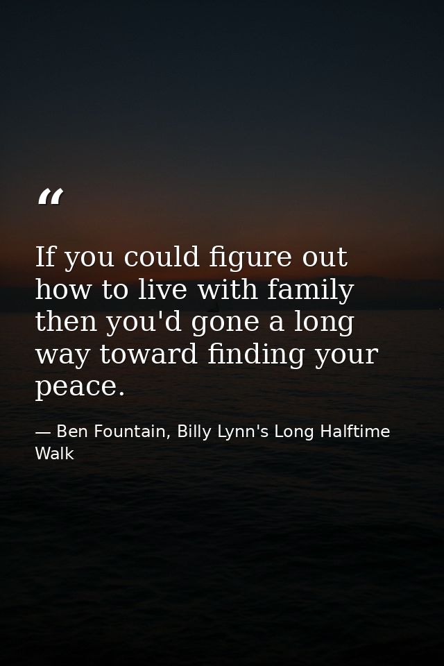 If you could figure out how to live with family then you'd gone a long way toward finding your peace. — Ben Fountain, Billy Lynn's Long Halftime Walk