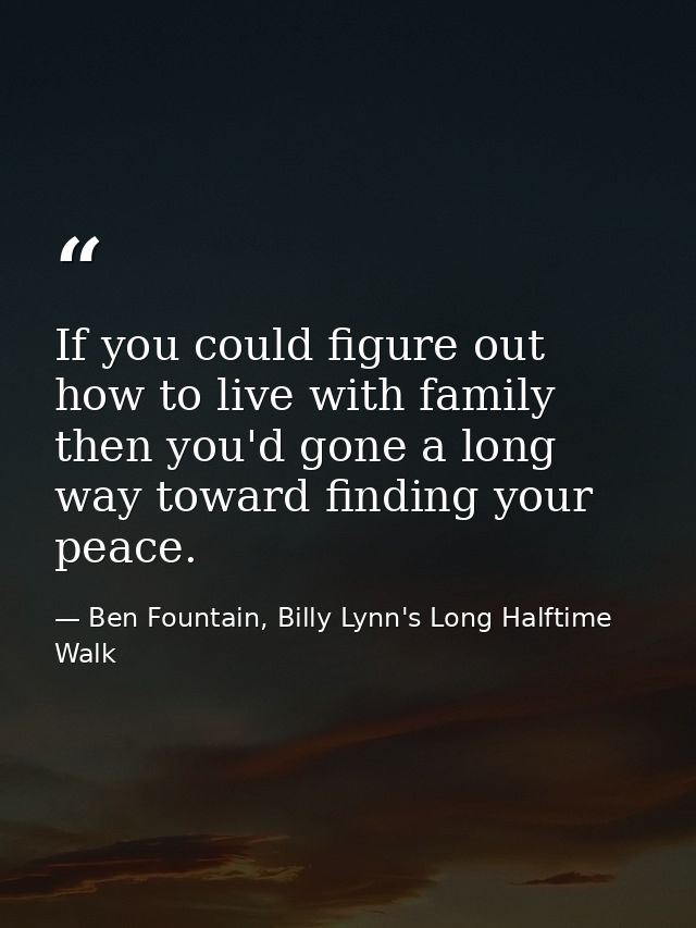 If you could figure out how to live with family then you'd gone a long way toward finding your peace. — Ben Fountain, Billy Lynn's Long Halftime Walk