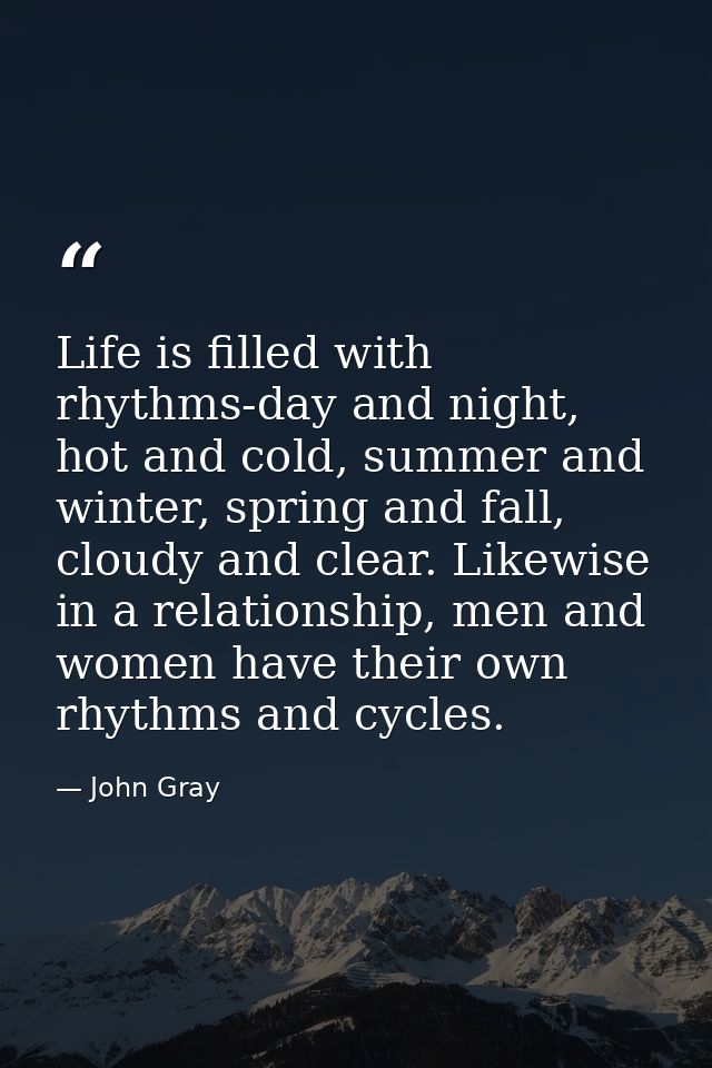 Life is filled with rhythms-day and night, hot and cold, summer and winter, spring and fall, cloudy and clear. Likewise  — John Gray