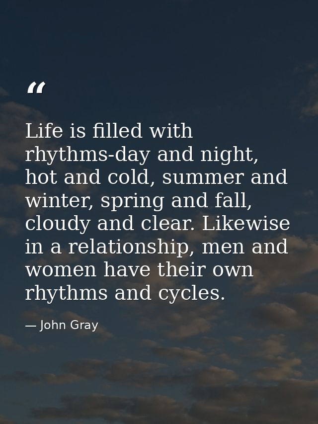 Life is filled with rhythms-day and night, hot and cold, summer and winter, spring and fall, cloudy and clear. Likewise  — John Gray