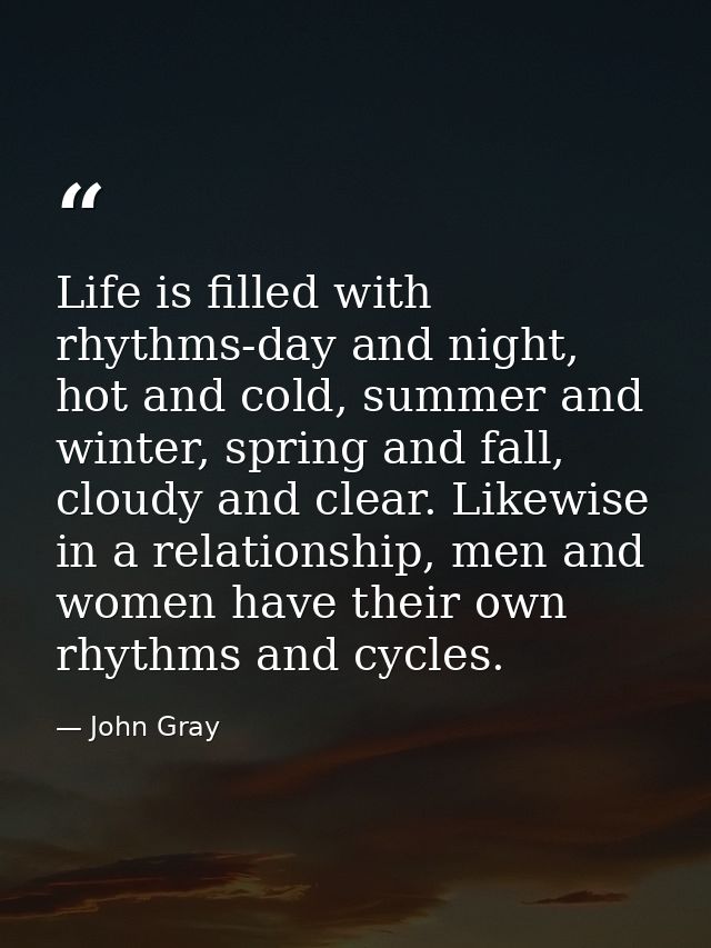 Life is filled with rhythms-day and night, hot and cold, summer and winter, spring and fall, cloudy and clear. Likewise  — John Gray