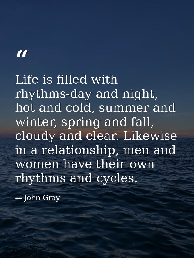 Life is filled with rhythms-day and night, hot and cold, summer and winter, spring and fall, cloudy and clear. Likewise  — John Gray