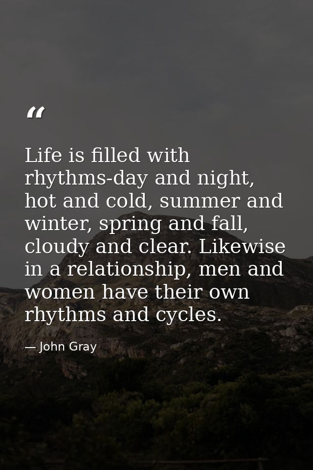 Life is filled with rhythms-day and night, hot and cold, summer and winter, spring and fall, cloudy and clear. Likewise  — John Gray