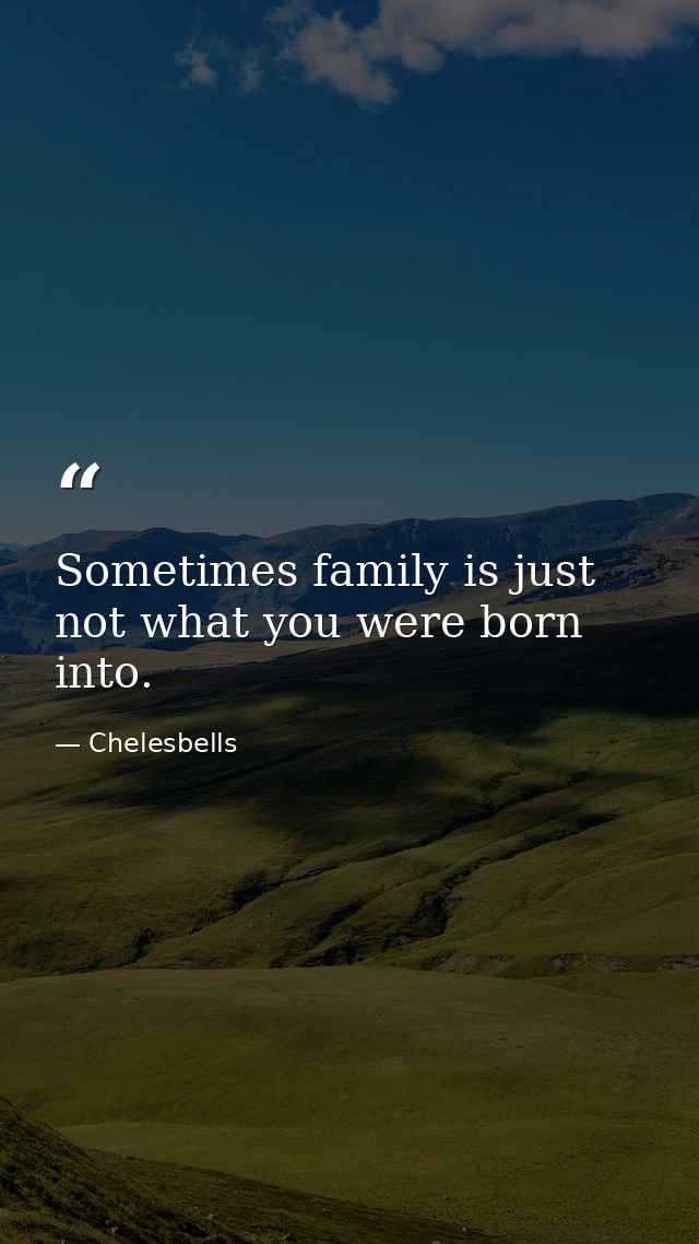 Sometimes family is just not what you were born into. — Chelesbells