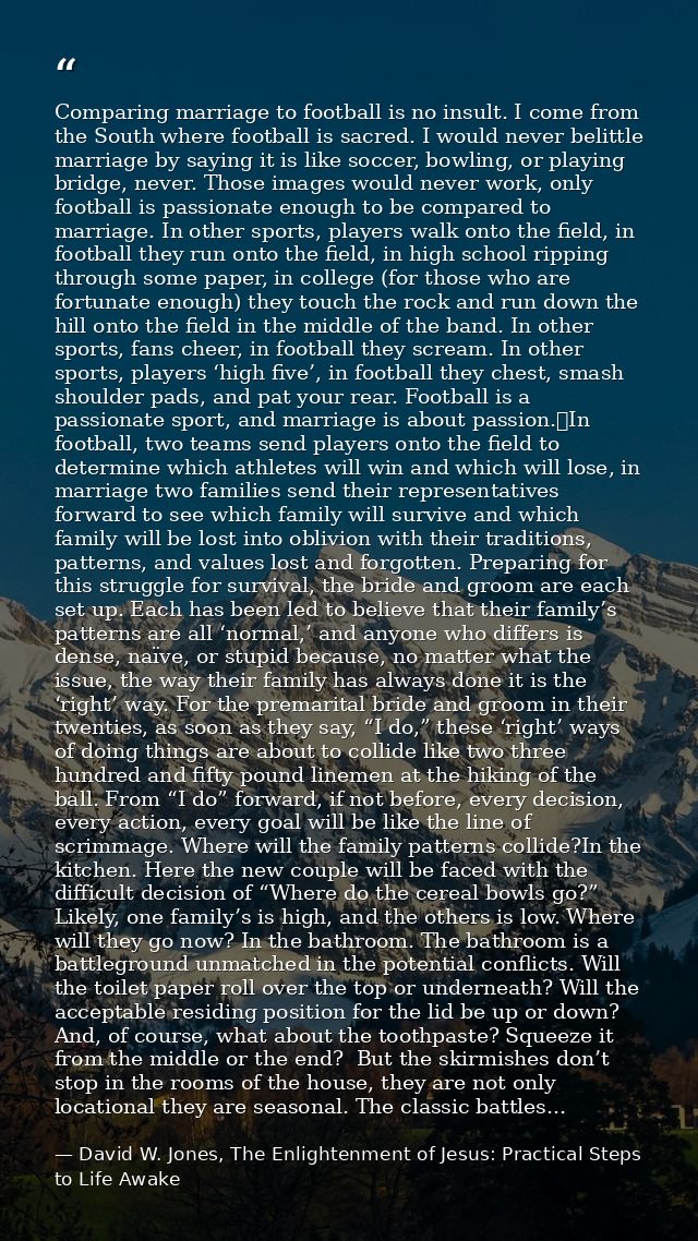 Comparing marriage to football is no insult. I come from the South where football is sacred. I would never belittle marr — David W. Jones, The Enlightenment of Jesus: Practical Steps to Life Awake