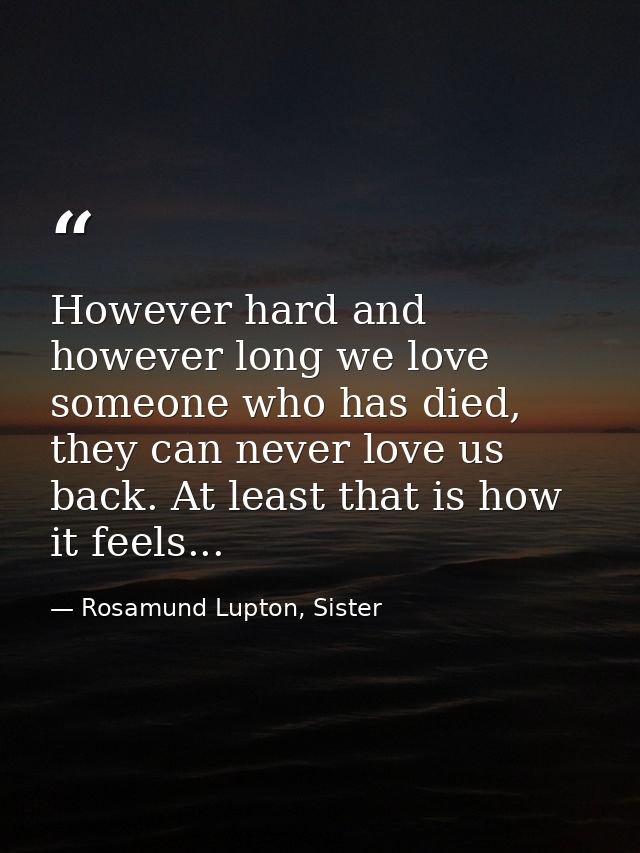 However hard and however long we love someone who has died, they can never love us back. At least that is how it feels.. — Rosamund Lupton, Sister