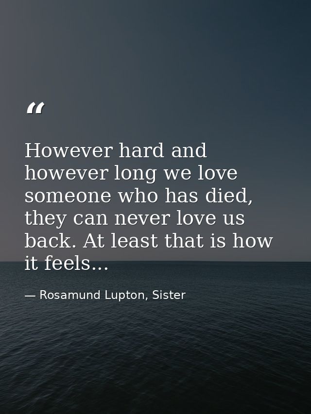 However hard and however long we love someone who has died, they can never love us back. At least that is how it feels.. — Rosamund Lupton, Sister