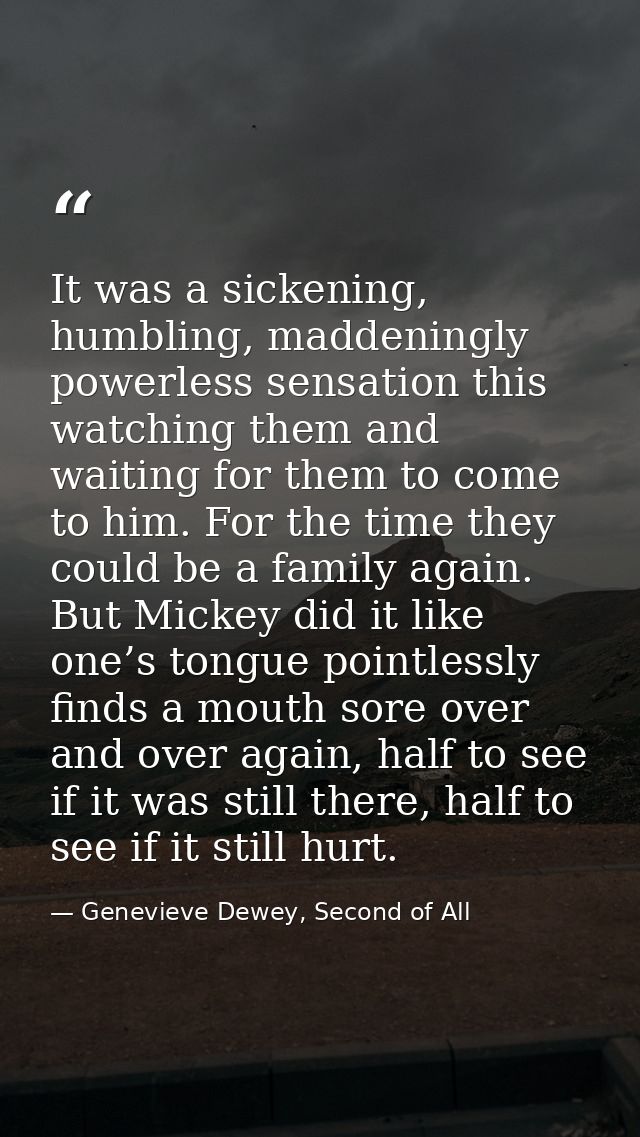 It was a sickening, humbling, maddeningly powerless sensation this watching them and waiting for them to come to him. Fo — Genevieve Dewey, Second of All