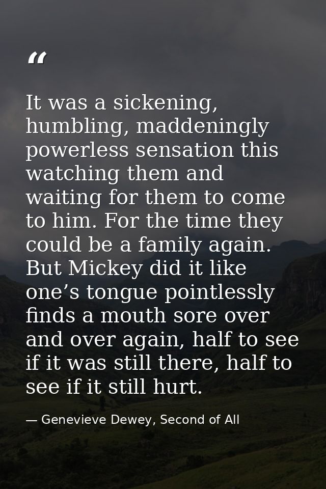 It was a sickening, humbling, maddeningly powerless sensation this watching them and waiting for them to come to him. Fo — Genevieve Dewey, Second of All
