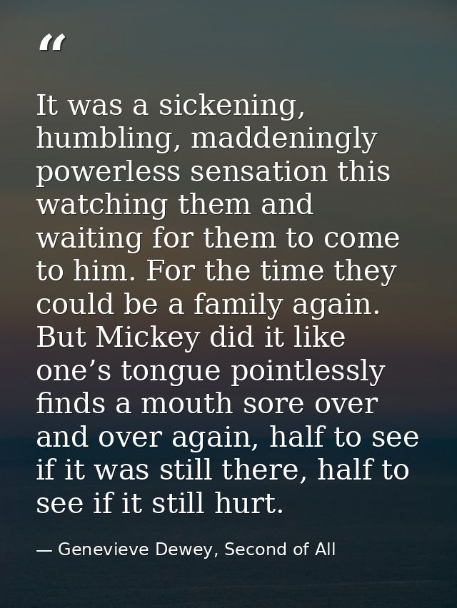 It was a sickening, humbling, maddeningly powerless sensation this watching them and waiting for them to come to him. Fo — Genevieve Dewey, Second of All