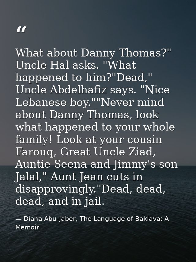 What about Danny Thomas?" Uncle Hal asks. "What happened to him?"Dead," Uncle Abdelhafiz says. "Nice Lebanese boy.""Neve — Diana Abu-Jaber, The Language of Baklava: A Memoir