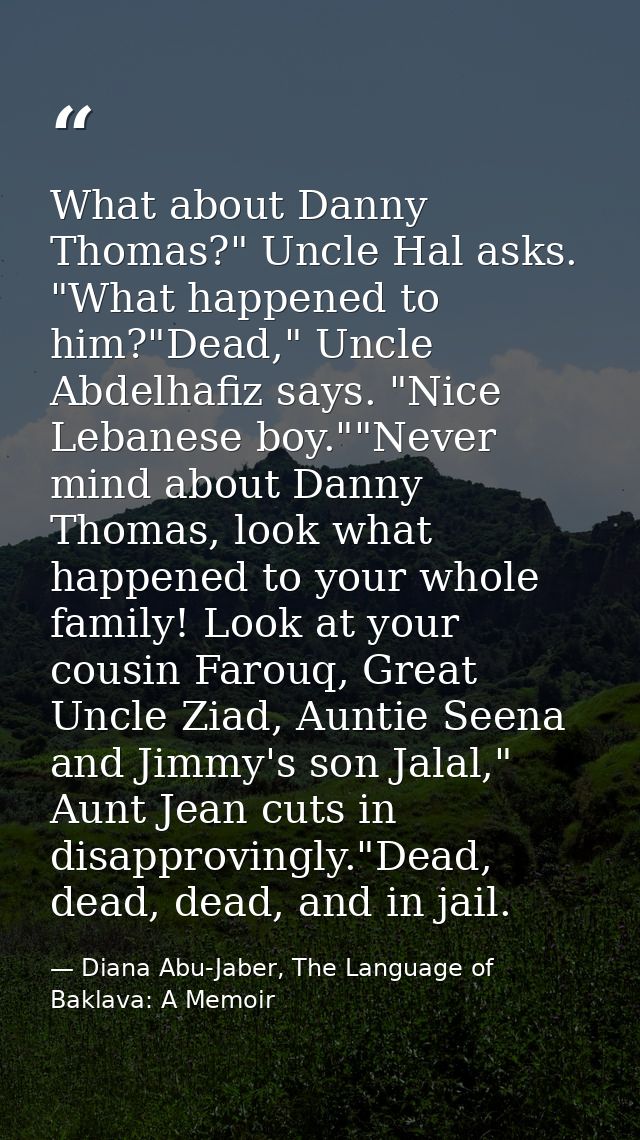 What about Danny Thomas?" Uncle Hal asks. "What happened to him?"Dead," Uncle Abdelhafiz says. "Nice Lebanese boy.""Neve — Diana Abu-Jaber, The Language of Baklava: A Memoir