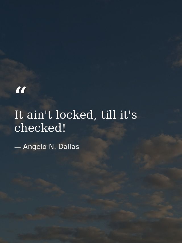 It ain't locked, till it's checked! — Angelo N. Dallas