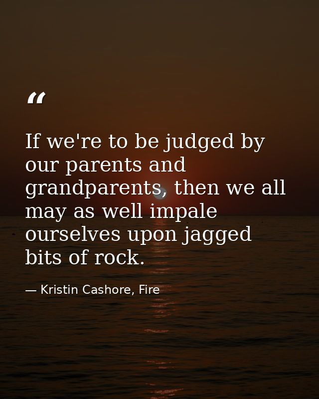 If we're to be judged by our parents and grandparents, then we all may as well impale ourselves upon jagged bits of rock — Kristin Cashore, Fire