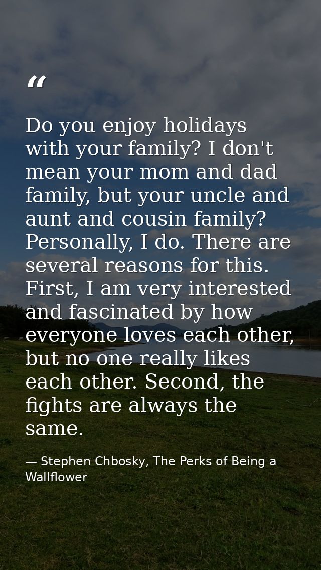 Do you enjoy holidays with your family? I don't mean your mom and dad family, but your uncle and aunt and cousin family? — Stephen Chbosky, The Perks of Being a Wallflower