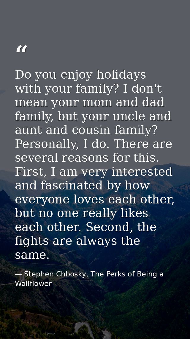 Do you enjoy holidays with your family? I don't mean your mom and dad family, but your uncle and aunt and cousin family? — Stephen Chbosky, The Perks of Being a Wallflower