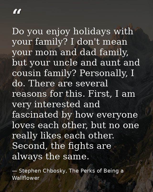 Do you enjoy holidays with your family? I don't mean your mom and dad family, but your uncle and aunt and cousin family? — Stephen Chbosky, The Perks of Being a Wallflower