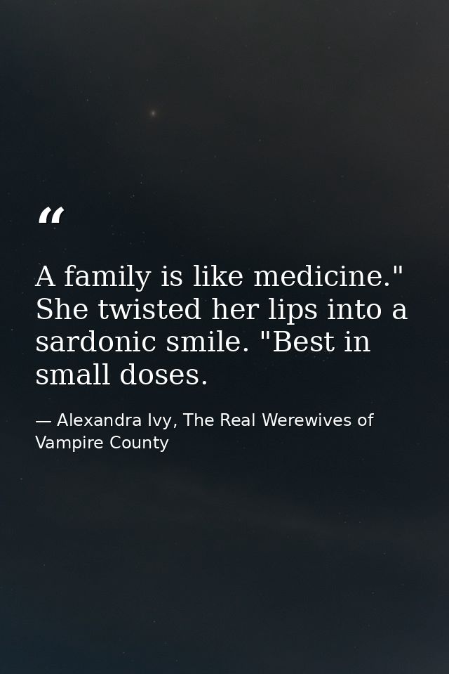 A family is like medicine." She twisted her lips into a sardonic smile. "Best in small doses. — Alexandra Ivy, The Real Werewives of Vampire County