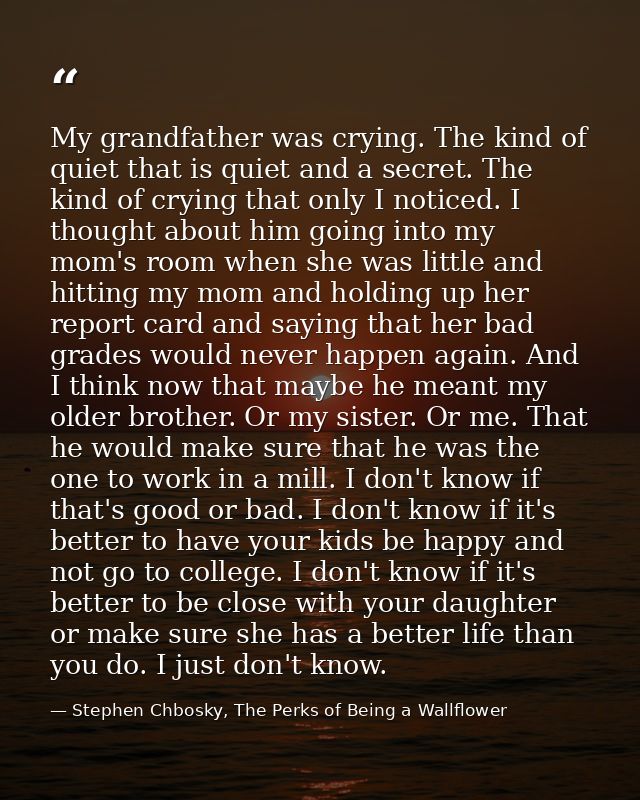 My grandfather was crying. The kind of quiet that is quiet and a secret. The kind of crying that only I noticed. I thoug — Stephen Chbosky, The Perks of Being a Wallflower