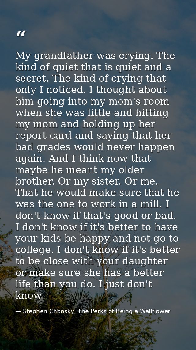 My grandfather was crying. The kind of quiet that is quiet and a secret. The kind of crying that only I noticed. I thoug — Stephen Chbosky, The Perks of Being a Wallflower