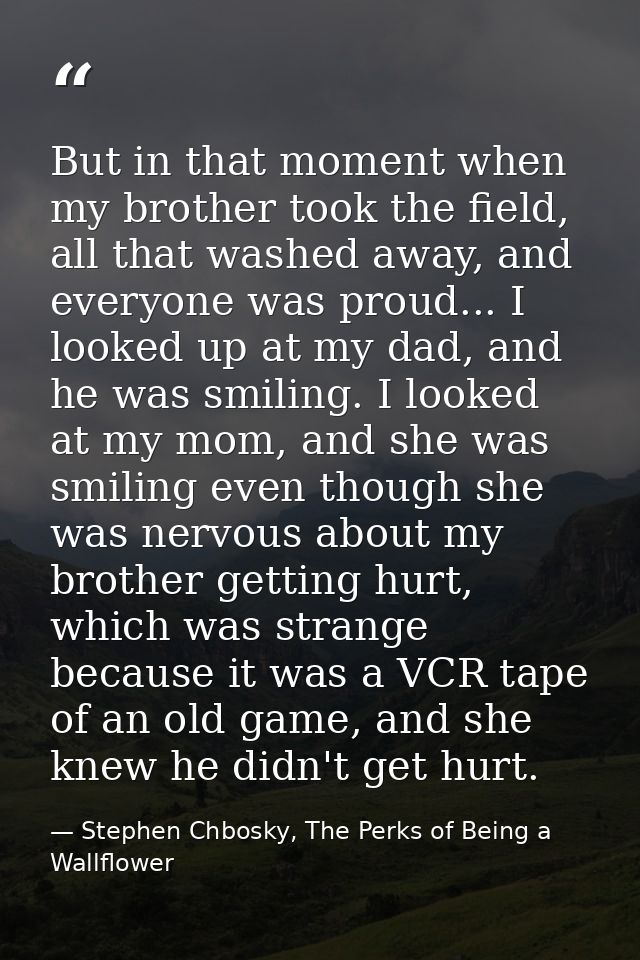 But in that moment when my brother took the field, all that washed away, and everyone was proud... I looked up at my dad — Stephen Chbosky, The Perks of Being a Wallflower