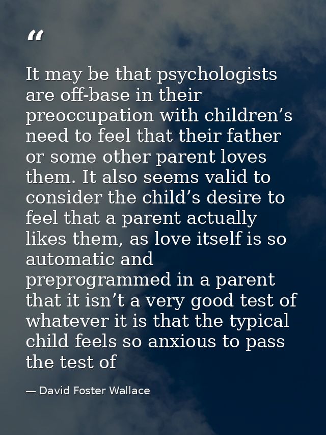 It may be that psychologists are off-base in their preoccupation with children’s need to feel that their father or some  — David Foster Wallace