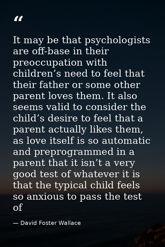 It may be that psychologists are off-base in their preoccupation with children’s need to feel that their father or some  — David Foster Wallace