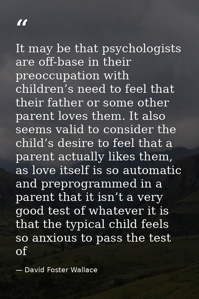 It may be that psychologists are off-base in their preoccupation with children’s need to feel that their father or some  — David Foster Wallace